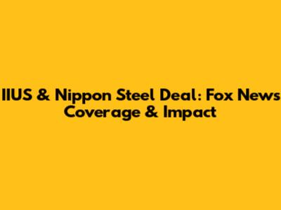 IIUS & Nippon Steel Deal: Fox News Coverage & Impact
