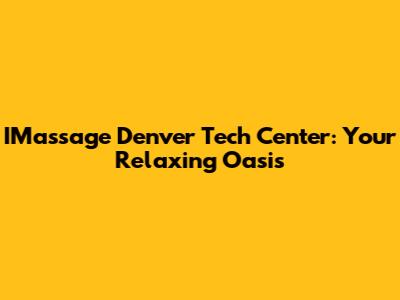 IMassage Denver Tech Center: Your Relaxing Oasis