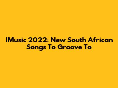 IMusic 2022: New South African Songs To Groove To