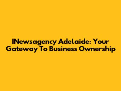 INewsagency Adelaide: Your Gateway To Business Ownership