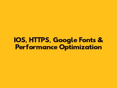 IOS, HTTPS, Google Fonts & Performance Optimization