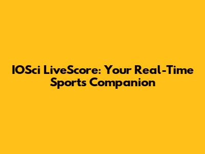 IOSci LiveScore: Your Real-Time Sports Companion