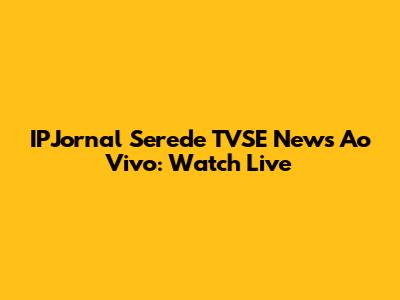 IPJornal Serede TVSE News Ao Vivo: Watch Live
