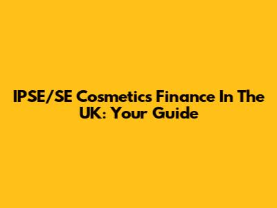 IPSE/SE Cosmetics Finance In The UK: Your Guide