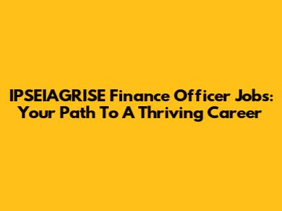 IPSEIAGRISE Finance Officer Jobs: Your Path To A Thriving Career