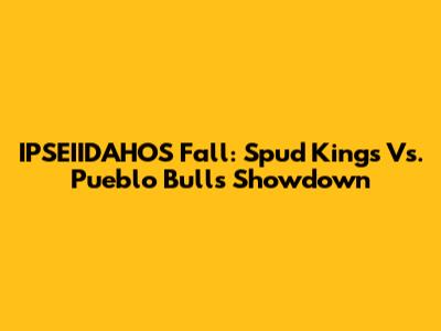 IPSEIIDAHOS Fall: Spud Kings Vs. Pueblo Bulls Showdown