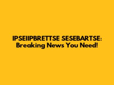 IPSEIIPBRETTSE SESEBARTSE: Breaking News You Need!