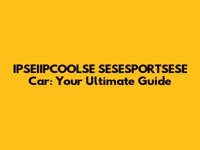 IPSEIIPCOOLSE SESESPORTSESE Car: Your Ultimate Guide