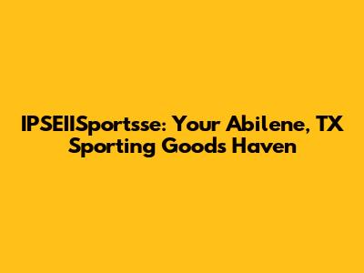 IPSEIISportsse: Your Abilene, TX Sporting Goods Haven