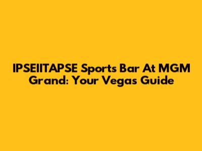 IPSEIITAPSE Sports Bar At MGM Grand: Your Vegas Guide