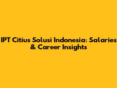 IPT Citius Solusi Indonesia: Salaries & Career Insights