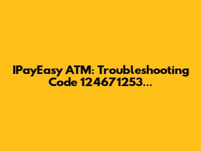 IPayEasy ATM: Troubleshooting Code 124671253...