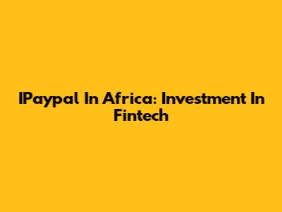 IPaypal In Africa: Investment In Fintech