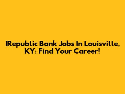 IRepublic Bank Jobs In Louisville, KY: Find Your Career!