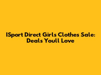 ISport Direct Girls' Clothes Sale: Deals You'll Love