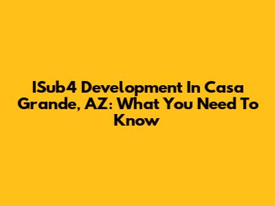 ISub4 Development In Casa Grande, AZ: What You Need To Know