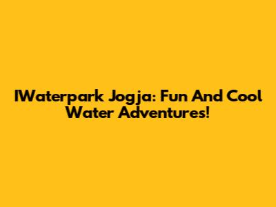 IWaterpark Jogja: Fun And Cool Water Adventures!