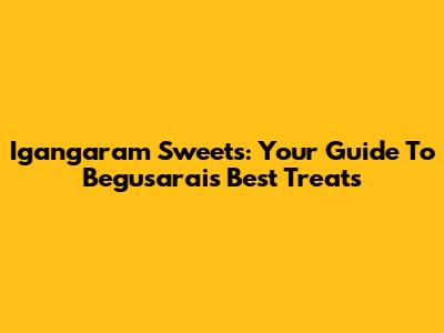 Igangaram Sweets: Your Guide To Begusarai's Best Treats