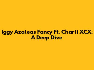 Iggy Azalea's 'Fancy' Ft. Charli XCX: A Deep Dive