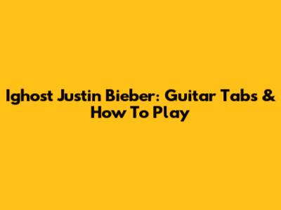 Ighost Justin Bieber: Guitar Tabs & How To Play