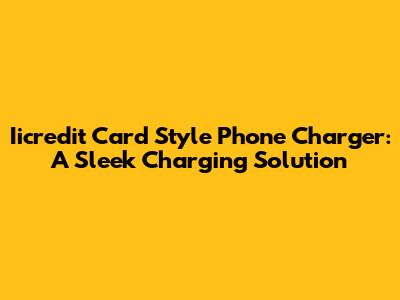 Iicredit Card Style Phone Charger: A Sleek Charging Solution