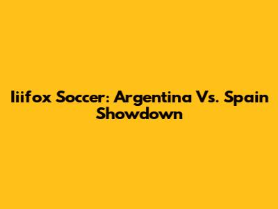 Iiifox Soccer: Argentina Vs. Spain Showdown