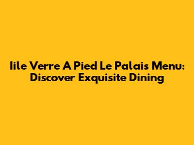 Iile Verre A Pied Le Palais Menu: Discover Exquisite Dining