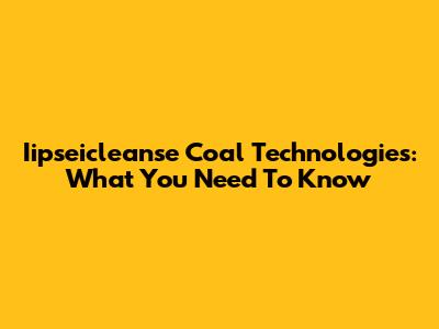 Iipseicleanse Coal Technologies: What You Need To Know