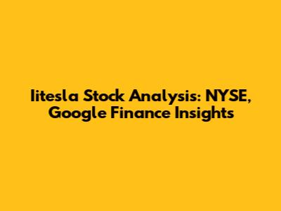Iitesla Stock Analysis: NYSE, Google Finance Insights