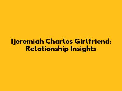 Ijeremiah Charles' Girlfriend: Relationship Insights