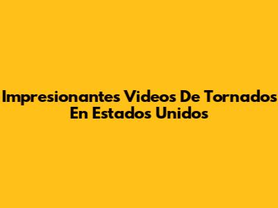 Impresionantes Videos De Tornados En Estados Unidos