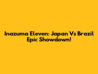 Inazuma Eleven: Japan Vs Brazil Epic Showdown!