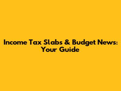 Income Tax Slabs & Budget News: Your Guide