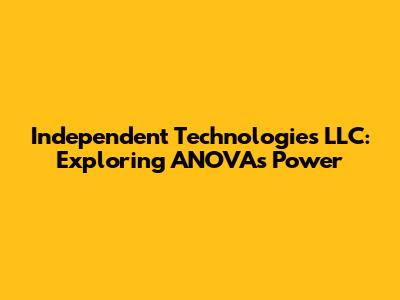 Independent Technologies LLC: Exploring ANOVA's Power