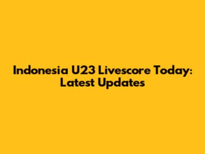 Indonesia U23 Livescore Today: Latest Updates