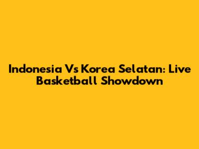 Indonesia Vs Korea Selatan: Live Basketball Showdown