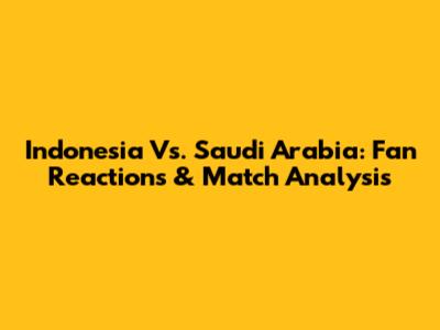 Indonesia Vs. Saudi Arabia: Fan Reactions & Match Analysis