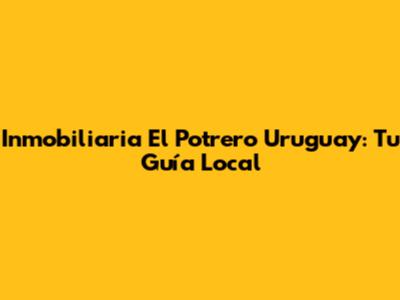 Inmobiliaria El Potrero Uruguay: Tu Guía Local