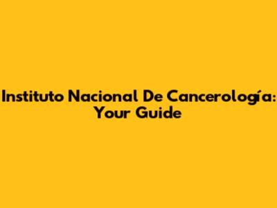 Instituto Nacional De Cancerología: Your Guide