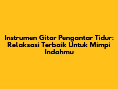 Instrumen Gitar Pengantar Tidur: Relaksasi Terbaik Untuk Mimpi Indahmu