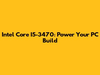 Intel Core I5-3470: Power Your PC Build