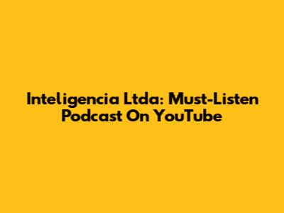 Inteligencia Ltda: Must-Listen Podcast On YouTube