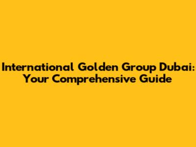 International Golden Group Dubai: Your Comprehensive Guide