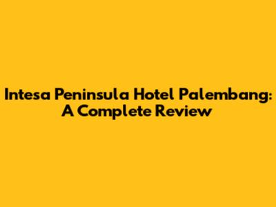 Intesa Peninsula Hotel Palembang: A Complete Review