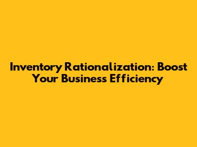 Inventory Rationalization: Boost Your Business Efficiency