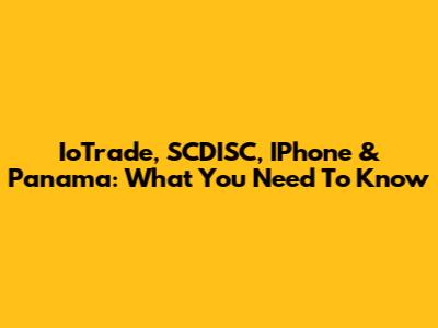 IoTrade, SCDISC, IPhone & Panama: What You Need To Know