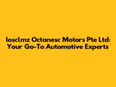 Iosclmz Octanesc Motors Pte Ltd: Your Go-To Automotive Experts