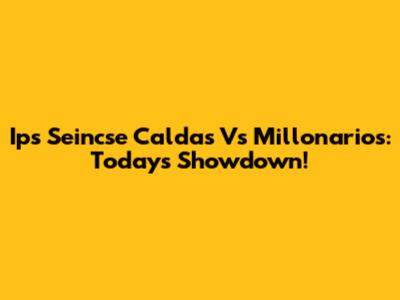 Ips Seincse Caldas Vs Millonarios: Today's Showdown!