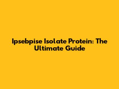 Ipsebpise Isolate Protein: The Ultimate Guide