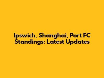 Ipswich, Shanghai, Port FC Standings: Latest Updates